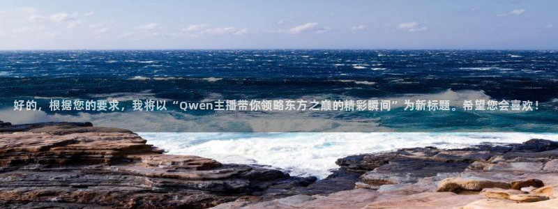 好的，根据您的要求，我将以“Qwen主播带你领略东方之巅的精彩瞬间”为新标题。希望您会喜欢！