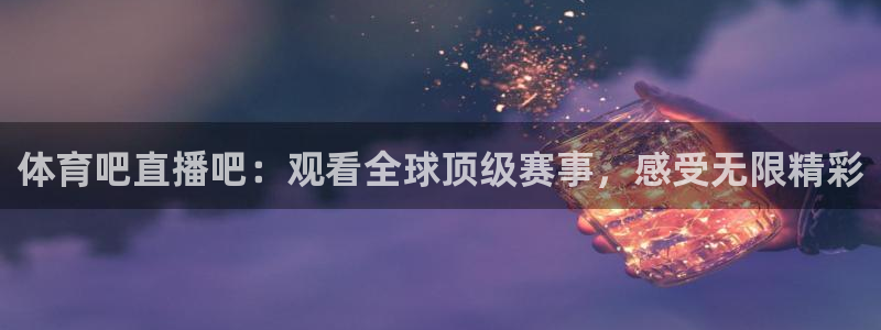 体育吧直播吧：观看全球顶级赛事，感受无限精彩
