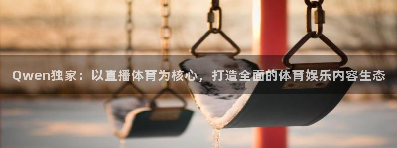 Qwen独家：以直播体育为核心，打造全面的体育娱乐内容生态